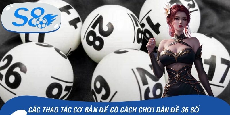 Các thao tác cơ bản để có cách chơi dàn đề 36 số hiệu quả